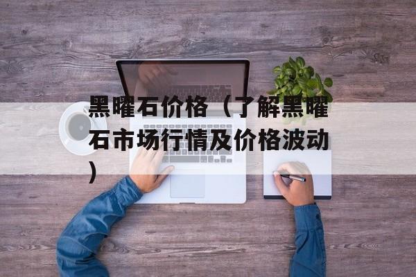 黑曜石价格（了解黑曜石市场行情及价格波动）-第1张图片-居家生活
