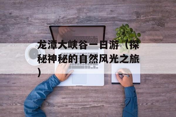 龙潭大峡谷一日游（探秘神秘的自然风光之旅）-第1张图片-居家生活