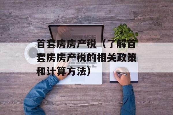 首套房房产税（了解首套房房产税的相关政策和计算方法）-第1张图片-居家生活