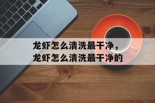 龙虾怎么清洗最干净，龙虾怎么清洗最干净的-第1张图片-居家生活