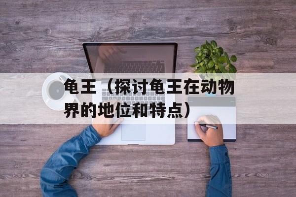 龟王（探讨龟王在动物界的地位和特点）-第1张图片-居家生活