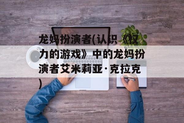 龙妈扮演者(认识《权力的游戏》中的龙妈扮演者艾米莉亚·克拉克)-第1张图片-居家生活