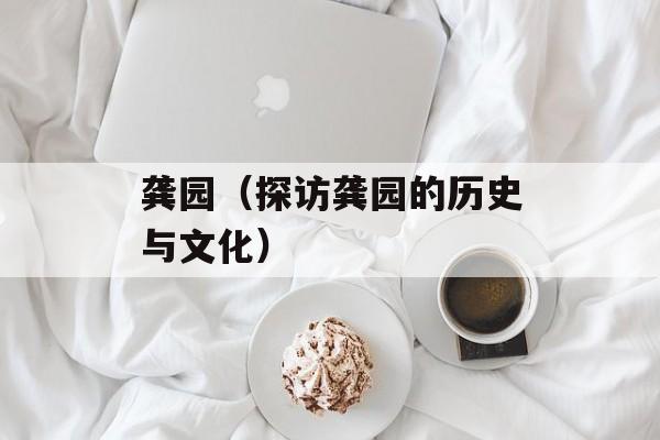 龚园（探访龚园的历史与文化）-第1张图片-居家生活