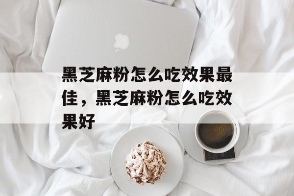 黑芝麻粉怎么吃效果最佳，黑芝麻粉怎么吃效果好-第1张图片-居家生活