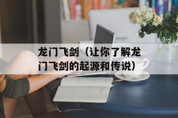 龙门飞剑（让你了解龙门飞剑的起源和传说）-第1张图片-居家生活