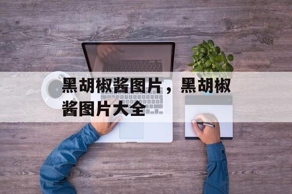 黑胡椒酱图片，黑胡椒酱图片大全-第1张图片-居家生活