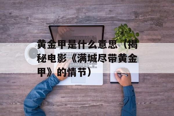黄金甲是什么意思（揭秘电影《满城尽带黄金甲》的情节）-第1张图片-居家生活