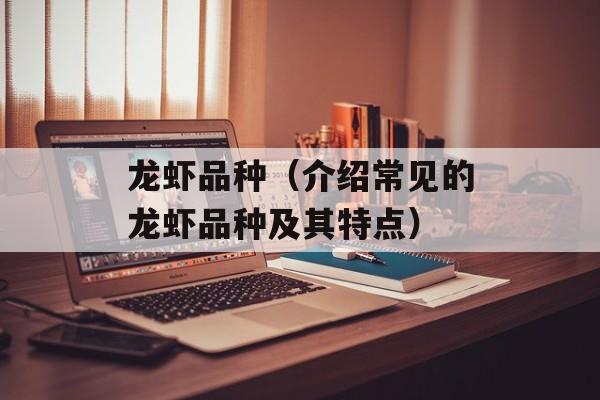 龙虾品种（介绍常见的龙虾品种及其特点）-第1张图片-居家生活