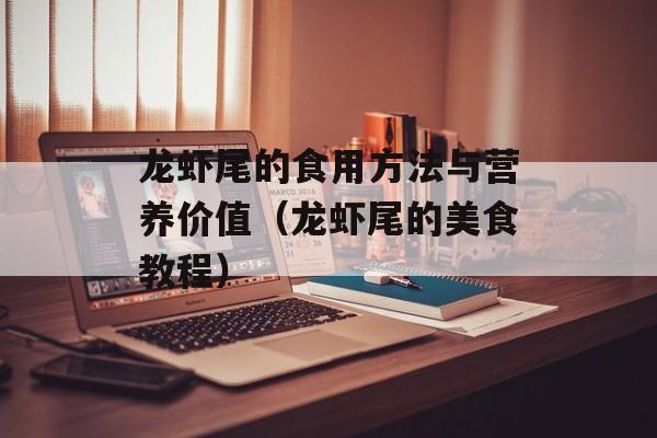 龙虾尾的食用方法与营养价值（龙虾尾的美食教程）-第1张图片-居家生活
