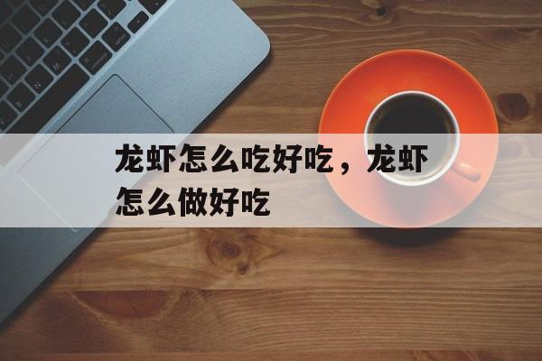 龙虾怎么吃好吃，龙虾怎么做好吃-第1张图片-居家生活