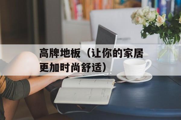 高牌地板（让你的家居更加时尚舒适）-第1张图片-居家生活