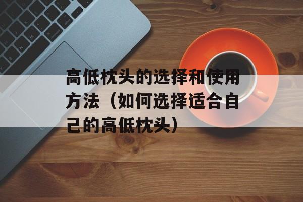 高低枕头的选择和使用方法（如何选择适合自己的高低枕头）-第1张图片-居家生活