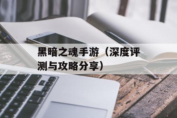黑暗之魂手游（深度评测与攻略分享）-第1张图片-居家生活
