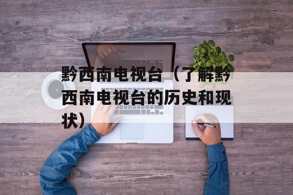 黔西南电视台（了解黔西南电视台的历史和现状）-第1张图片-居家生活