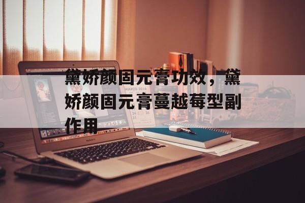 黛娇颜固元膏功效，黛娇颜固元膏蔓越莓型副作用-第1张图片-居家生活
