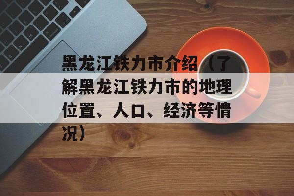 黑龙江铁力市介绍（了解黑龙江铁力市的地理位置、人口、经济等情况）-第1张图片-居家生活