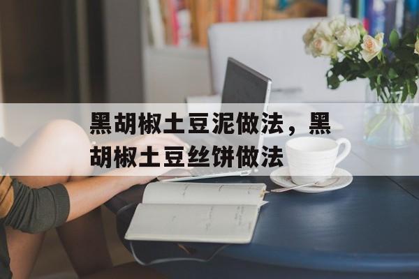 黑胡椒土豆泥做法，黑胡椒土豆丝饼做法-第1张图片-居家生活