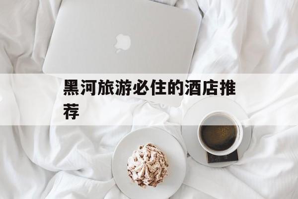 黑河旅游必住的酒店推荐-第1张图片-居家生活