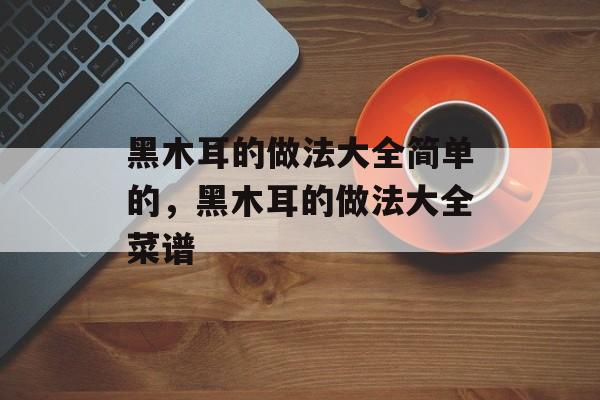 黑木耳的做法大全简单的，黑木耳的做法大全菜谱-第1张图片-居家生活