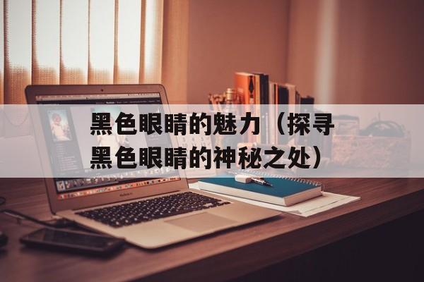 黑色眼睛的魅力（探寻黑色眼睛的神秘之处）-第1张图片-居家生活