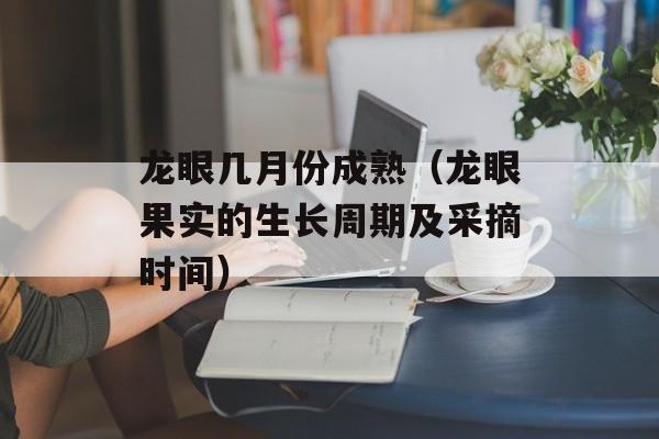龙眼几月份成熟（龙眼果实的生长周期及采摘时间）-第1张图片-居家生活