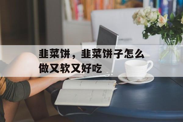 韭菜饼，韭菜饼子怎么做又软又好吃-第1张图片-居家生活