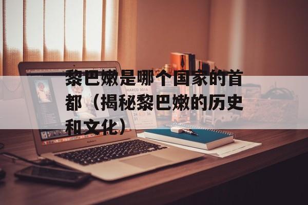 黎巴嫩是哪个国家的首都（揭秘黎巴嫩的历史和文化）-第1张图片-居家生活