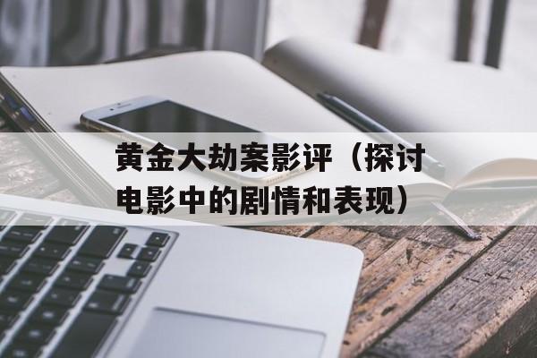 黄金大劫案影评（探讨电影中的剧情和表现）-第1张图片-居家生活