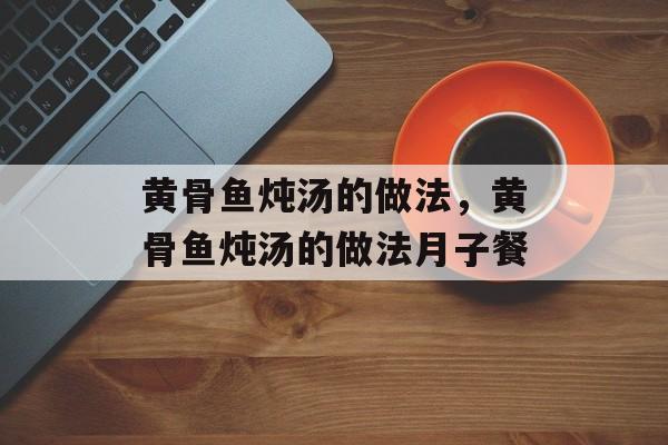 黄骨鱼炖汤的做法，黄骨鱼炖汤的做法月子餐-第1张图片-居家生活