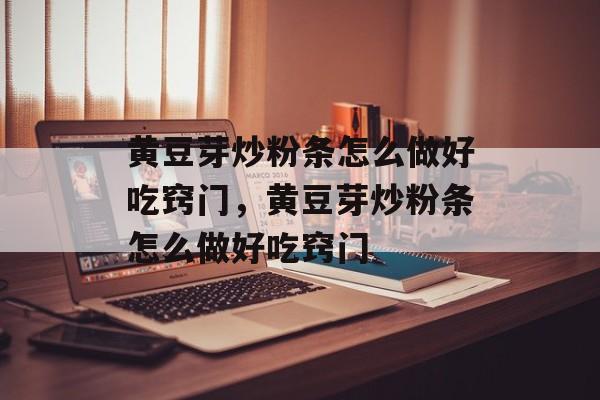 黄豆芽炒粉条怎么做好吃窍门，黄豆芽炒粉条怎么做好吃窍门-第1张图片-居家生活