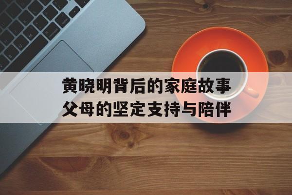 黄晓明背后的家庭故事父母的坚定支持与陪伴-第1张图片-居家生活