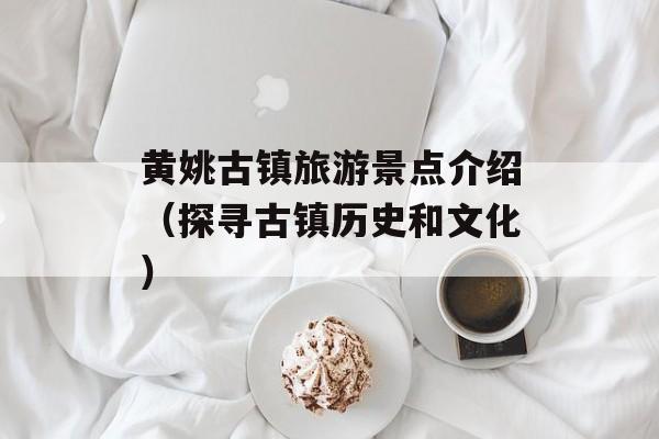 黄姚古镇旅游景点介绍（探寻古镇历史和文化）-第1张图片-居家生活