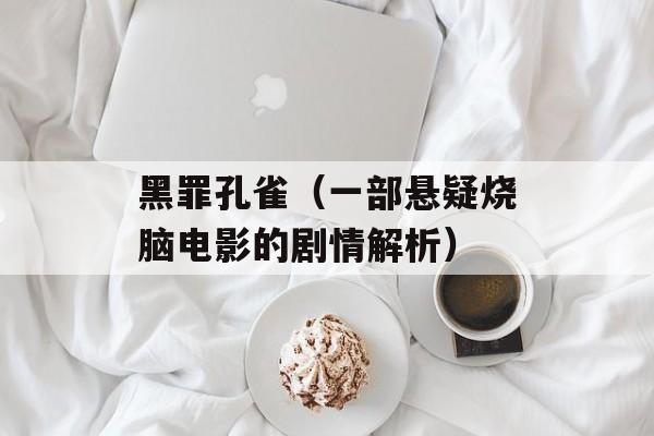 黑罪孔雀（一部悬疑烧脑电影的剧情解析）-第1张图片-居家生活