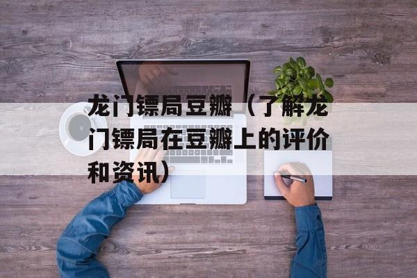 龙门镖局豆瓣（了解龙门镖局在豆瓣上的评价和资讯）-第1张图片-居家生活