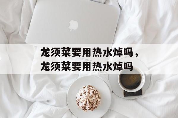 龙须菜要用热水焯吗，龙须菜要用热水焯吗-第1张图片-居家生活