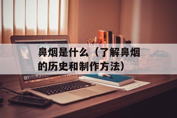 鼻烟是什么（了解鼻烟的历史和制作方法）-第1张图片-居家生活