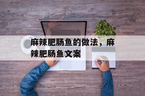 麻辣肥肠鱼的做法，麻辣肥肠鱼文案-第1张图片-居家生活