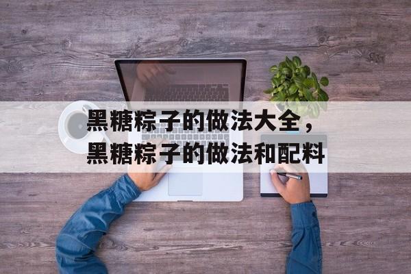 黑糖粽子的做法大全，黑糖粽子的做法和配料-第1张图片-居家生活