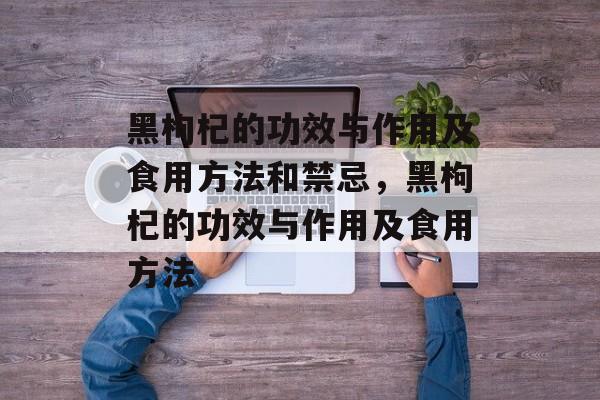 黑枸杞的功效与作用及食用方法和禁忌，黑枸杞的功效与作用及食用方法-第1张图片-居家生活