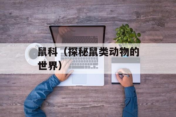 鼠科（探秘鼠类动物的世界）-第1张图片-居家生活