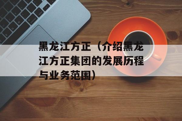 黑龙江方正（介绍黑龙江方正集团的发展历程与业务范围）-第1张图片-居家生活