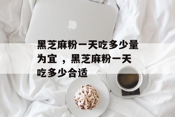 黑芝麻粉一天吃多少量为宜 ，黑芝麻粉一天吃多少合适-第1张图片-居家生活