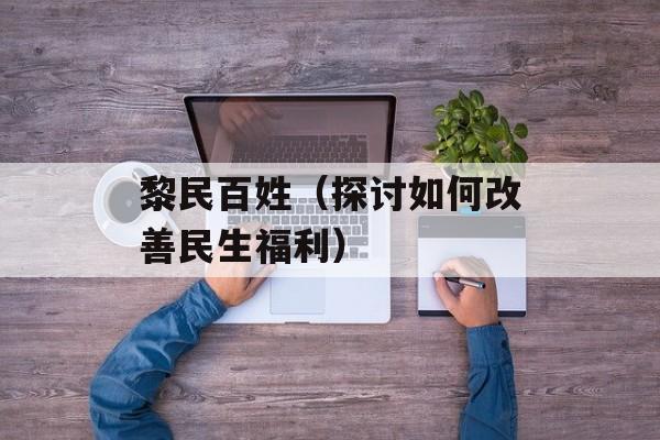 黎民百姓（探讨如何改善民生福利）-第1张图片-居家生活
