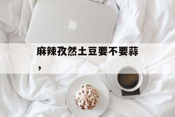 麻辣孜然土豆要不要蒜，-第1张图片-居家生活