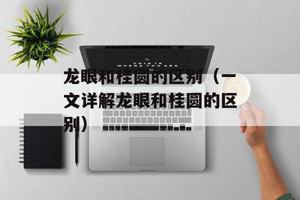龙眼和桂圆的区别（一文详解龙眼和桂圆的区别）-第1张图片-居家生活