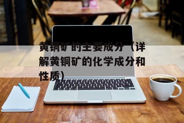 黄铜矿的主要成分（详解黄铜矿的化学成分和性质）-第1张图片-居家生活