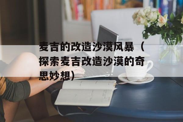 麦吉的改造沙漠风暴（探索麦吉改造沙漠的奇思妙想）-第1张图片-居家生活