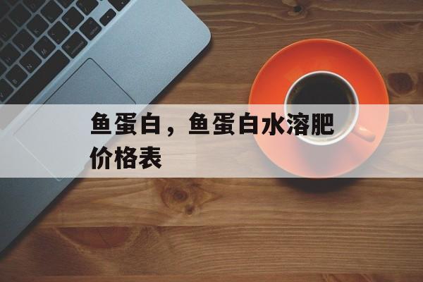 鱼蛋白，鱼蛋白水溶肥价格表-第1张图片-居家生活