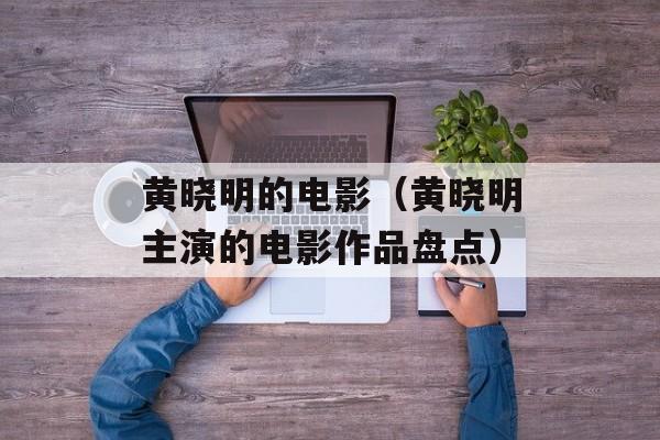黄晓明的电影（黄晓明主演的电影作品盘点）-第1张图片-居家生活