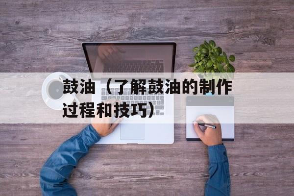 鼓油（了解鼓油的制作过程和技巧）-第1张图片-居家生活